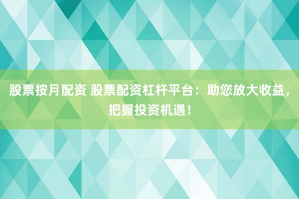 股票按月配资 股票配资杠杆平台：助您放大收益，把握投资机遇！