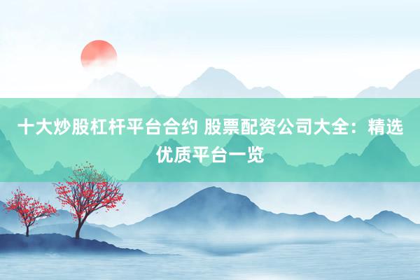 十大炒股杠杆平台合约 股票配资公司大全：精选优质平台一览