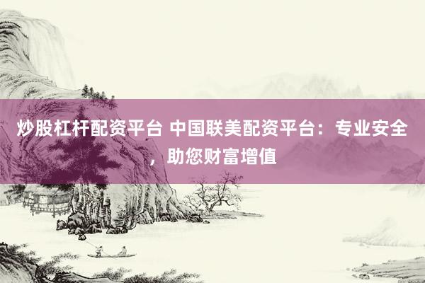 炒股杠杆配资平台 中国联美配资平台：专业安全，助您财富增值