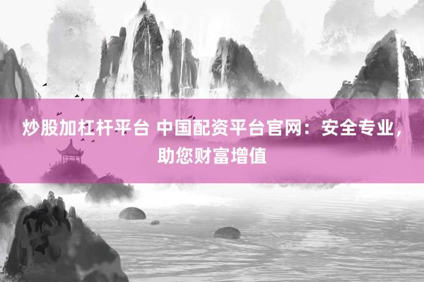 炒股加杠杆平台 中国配资平台官网：安全专业，助您财富增值