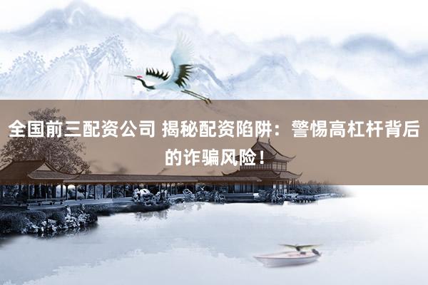 全国前三配资公司 揭秘配资陷阱：警惕高杠杆背后的诈骗风险！