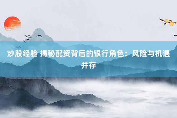 炒股经验 揭秘配资背后的银行角色：风险与机遇并存