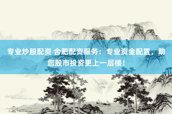 专业炒股配资 合肥配资服务：专业资金配置，助您股市投资更上一层楼！