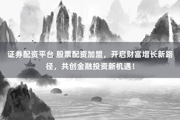 证券配资平台 股票配资加盟，开启财富增长新路径，共创金融投资新机遇！