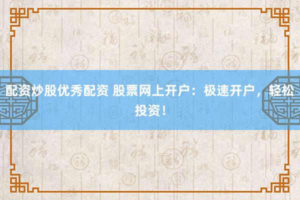 配资炒股优秀配资 股票网上开户：极速开户，轻松投资！