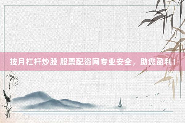 按月杠杆炒股 股票配资网专业安全，助您盈利！