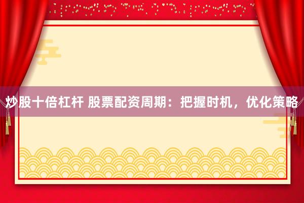 炒股十倍杠杆 股票配资周期：把握时机，优化策略