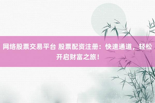 网络股票交易平台 股票配资注册：快速通道，轻松开启财富之旅！