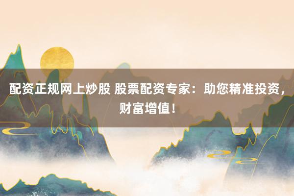 配资正规网上炒股 股票配资专家：助您精准投资，财富增值！