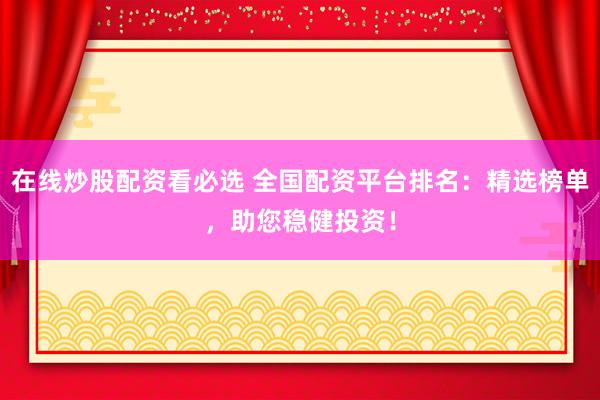 在线炒股配资看必选 全国配资平台排名：精选榜单，助您稳健投资！