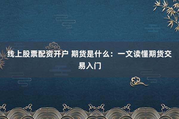 线上股票配资开户 期货是什么：一文读懂期货交易入门