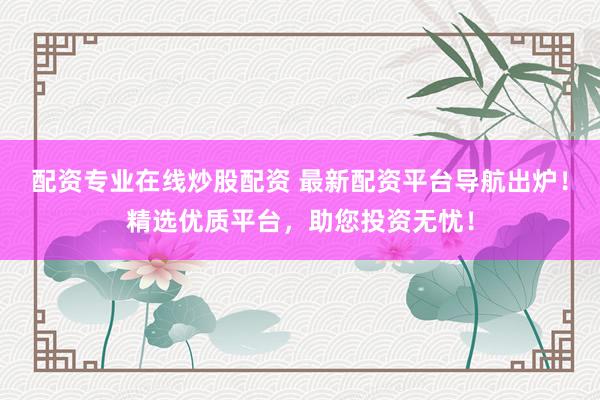 配资专业在线炒股配资 最新配资平台导航出炉！精选优质平台，助您投资无忧！