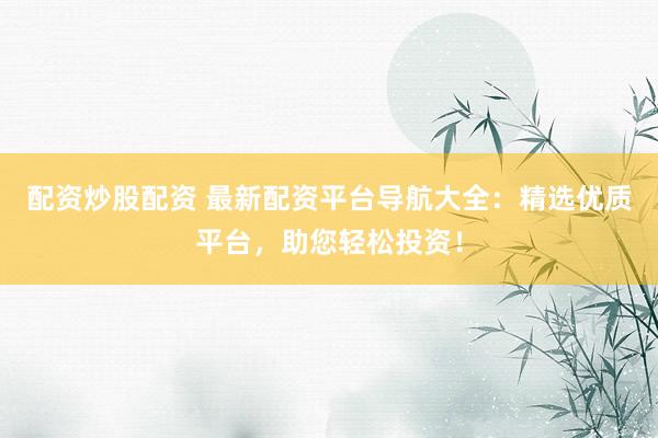 配资炒股配资 最新配资平台导航大全：精选优质平台，助您轻松投资！