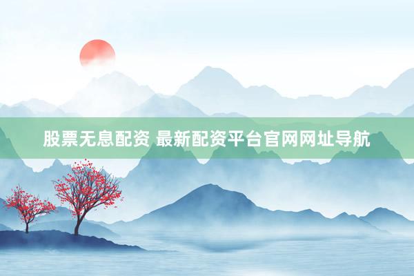 股票无息配资 最新配资平台官网网址导航