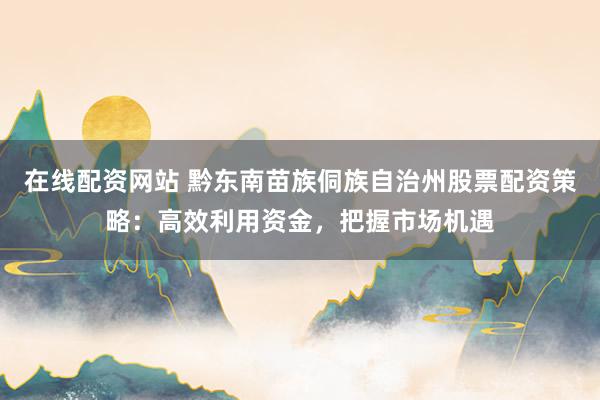 在线配资网站 黔东南苗族侗族自治州股票配资策略：高效利用资金，把握市场机遇