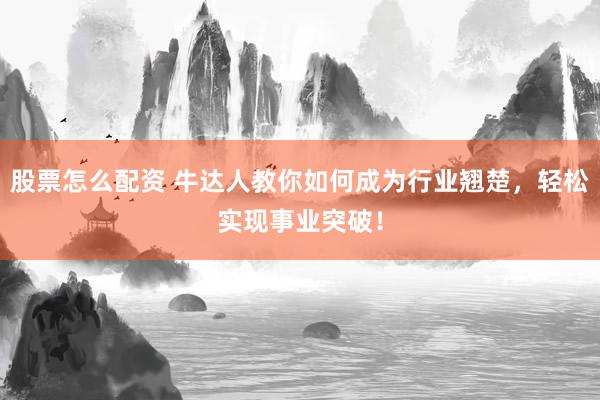 股票怎么配资 牛达人教你如何成为行业翘楚，轻松实现事业突破！