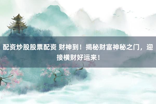 配资炒股股票配资 财神到！揭秘财富神秘之门，迎接横财好运来！