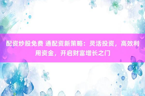 配资炒股免费 通配资新策略：灵活投资，高效利用资金，开启财富增长之门