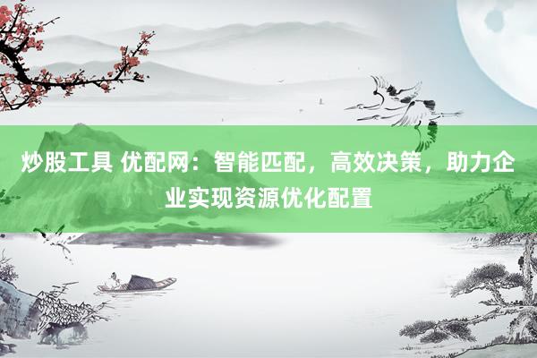 炒股工具 优配网：智能匹配，高效决策，助力企业实现资源优化配置