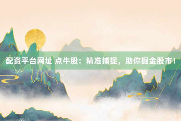 配资平台网址 点牛股：精准捕捉，助你掘金股市！