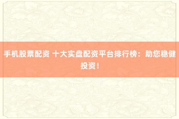 手机股票配资 十大实盘配资平台排行榜：助您稳健投资！