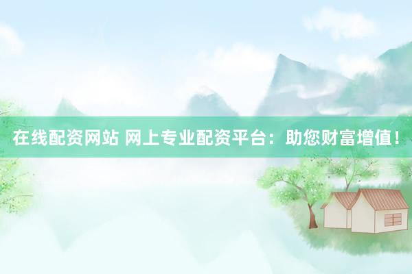 在线配资网站 网上专业配资平台：助您财富增值！