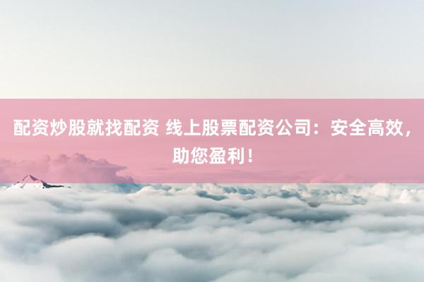 配资炒股就找配资 线上股票配资公司：安全高效，助您盈利！