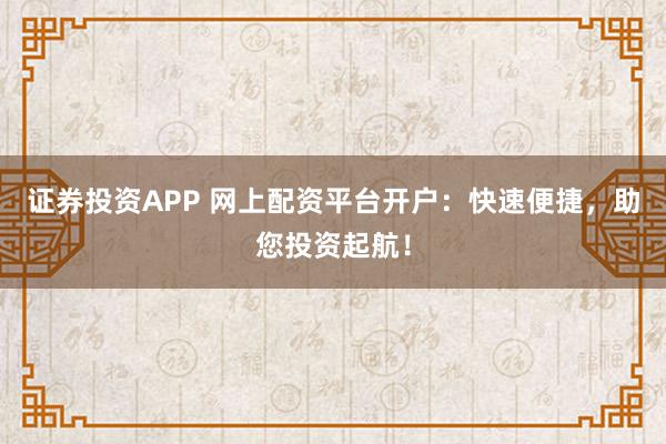 证券投资APP 网上配资平台开户：快速便捷，助您投资起航！