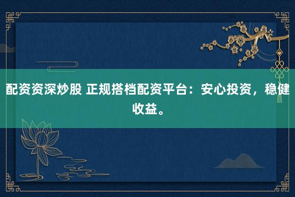配资资深炒股 正规搭档配资平台：安心投资，稳健收益。