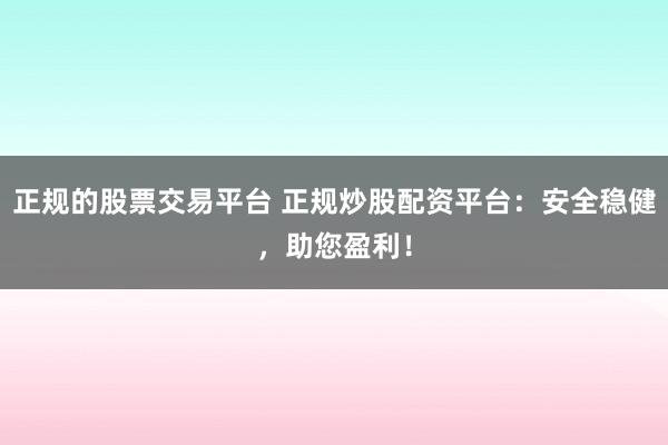 正规的股票交易平台 正规炒股配资平台：安全稳健，助您盈利！