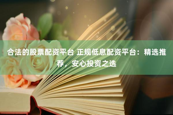 合法的股票配资平台 正规低息配资平台：精选推荐，安心投资之选