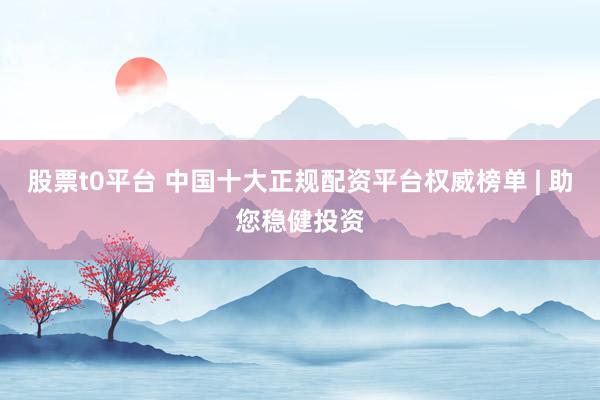 股票t0平台 中国十大正规配资平台权威榜单 | 助您稳健投资