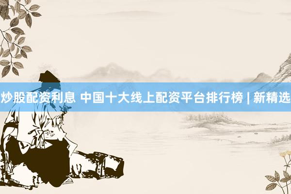 炒股配资利息 中国十大线上配资平台排行榜 | 新精选