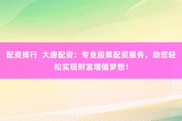 配资排行  大唐配资：专业股票配资服务，助您轻松实现财富增值梦想！