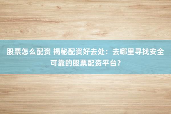 股票怎么配资 揭秘配资好去处：去哪里寻找安全可靠的股票配资平台？