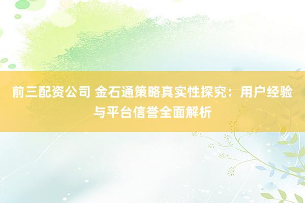 前三配资公司 金石通策略真实性探究：用户经验与平台信誉全面解析
