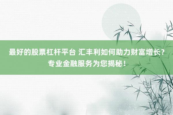 最好的股票杠杆平台 汇丰利如何助力财富增长？专业金融服务为您揭秘！