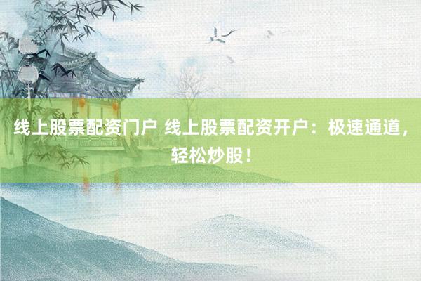 线上股票配资门户 线上股票配资开户：极速通道，轻松炒股！