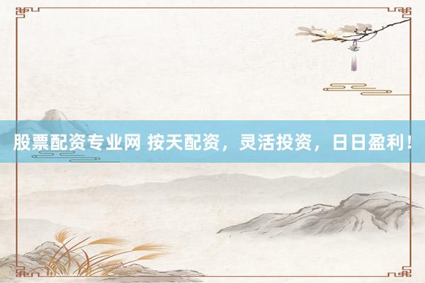 股票配资专业网 按天配资，灵活投资，日日盈利！