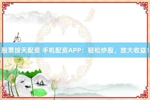 股票按天配资 手机配资APP：轻松炒股，放大收益！