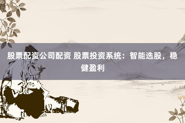 股票配资公司配资 股票投资系统：智能选股，稳健盈利