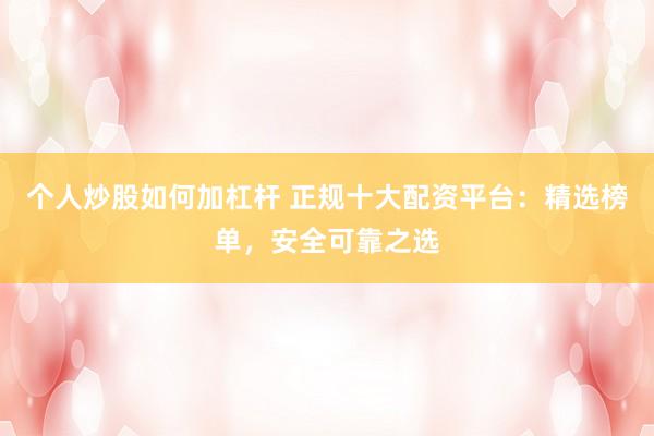 个人炒股如何加杠杆 正规十大配资平台：精选榜单，安全可靠之选