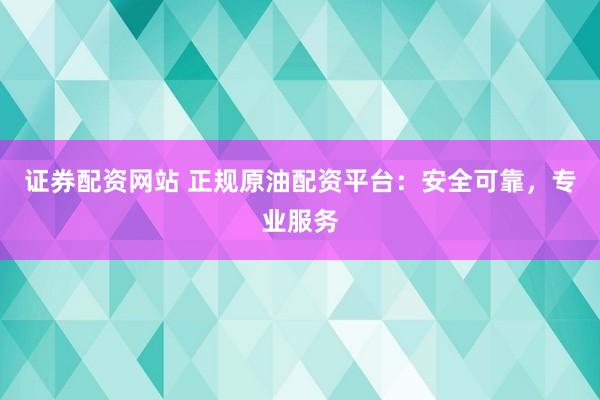 证券配资网站 正规原油配资平台：安全可靠，专业服务