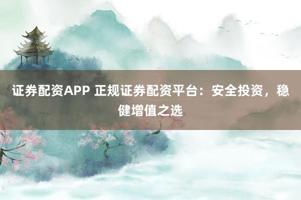 证券配资APP 正规证券配资平台：安全投资，稳健增值之选