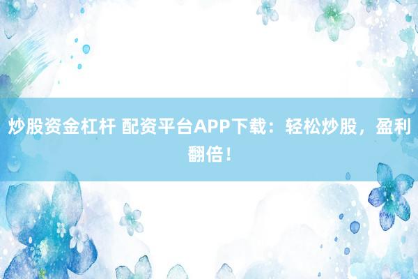 炒股资金杠杆 配资平台APP下载：轻松炒股，盈利翻倍！