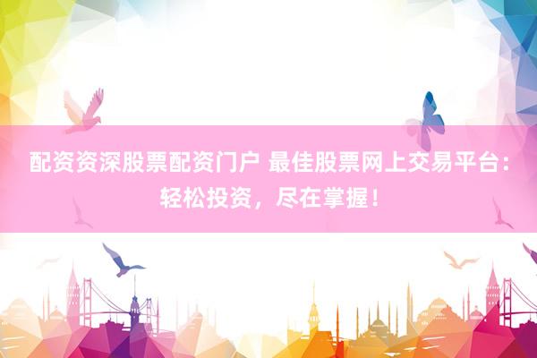 配资资深股票配资门户 最佳股票网上交易平台：轻松投资，尽在掌握！