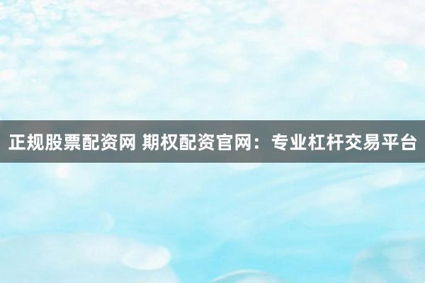正规股票配资网 期权配资官网：专业杠杆交易平台