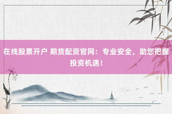 在线股票开户 期货配资官网：专业安全，助您把握投资机遇！