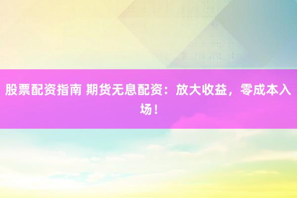 股票配资指南 期货无息配资：放大收益，零成本入场！