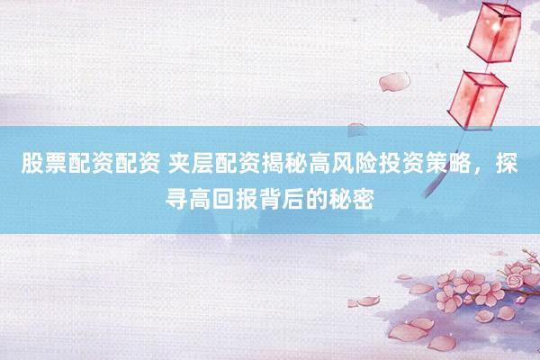 股票配资配资 夹层配资揭秘高风险投资策略，探寻高回报背后的秘密